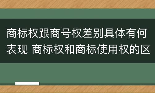 商标权跟商号权差别具体有何表现 商标权和商标使用权的区别