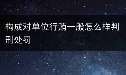 构成对单位行贿一般怎么样判刑处罚