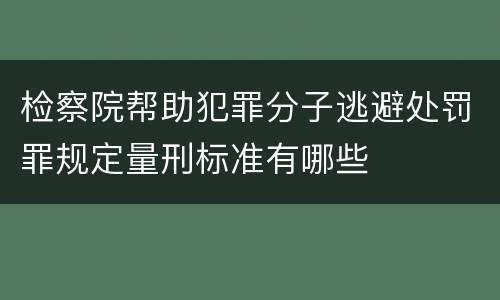 检察院帮助犯罪分子逃避处罚罪规定量刑标准有哪些