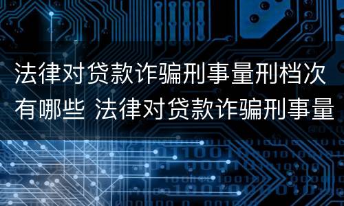 法律对贷款诈骗刑事量刑档次有哪些 法律对贷款诈骗刑事量刑档次有哪些规定