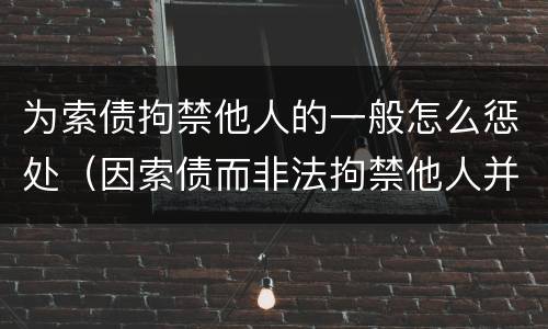 为索债拘禁他人的一般怎么惩处（因索债而非法拘禁他人并使用暴力）