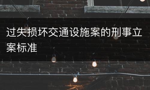 过失损坏交通设施案的刑事立案标准