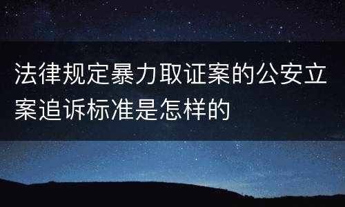 法律规定暴力取证案的公安立案追诉标准是怎样的
