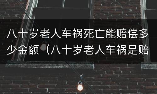 八十岁老人车祸死亡能赔偿多少金额（八十岁老人车祸是赔偿金多少）