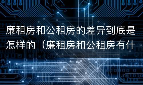 廉租房和公租房的差异到底是怎样的（廉租房和公租房有什么差别）