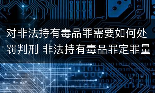 对非法持有毒品罪需要如何处罚判刑 非法持有毒品罪定罪量刑