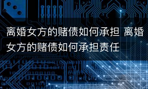 离婚女方的赌债如何承担 离婚女方的赌债如何承担责任