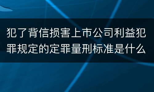 犯了背信损害上市公司利益犯罪规定的定罪量刑标准是什么样的