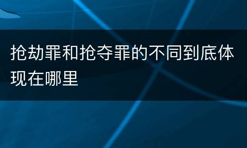 抢劫罪和抢夺罪的不同到底体现在哪里