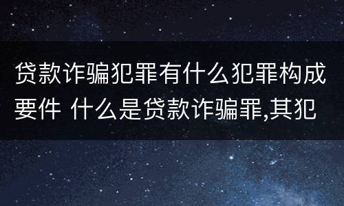 贷款诈骗犯罪有什么犯罪构成要件 什么是贷款诈骗罪,其犯罪构成是什么