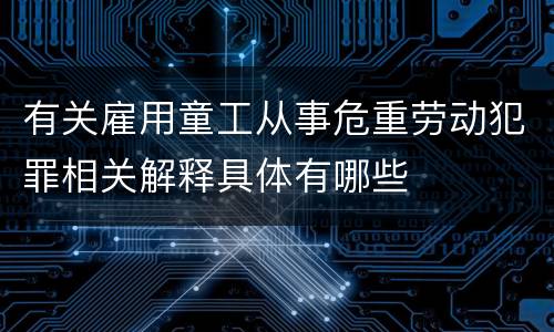 有关雇用童工从事危重劳动犯罪相关解释具体有哪些