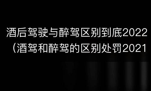 酒后驾驶与醉驾区别到底2022（酒驾和醉驾的区别处罚2021）
