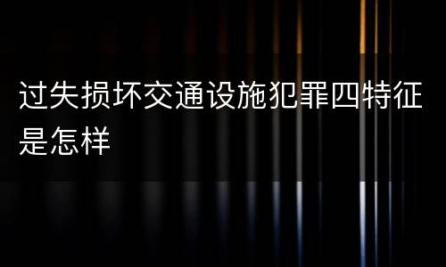 过失损坏交通设施犯罪四特征是怎样