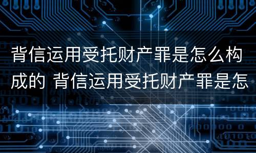 背信运用受托财产罪是怎么构成的 背信运用受托财产罪是怎么构成的