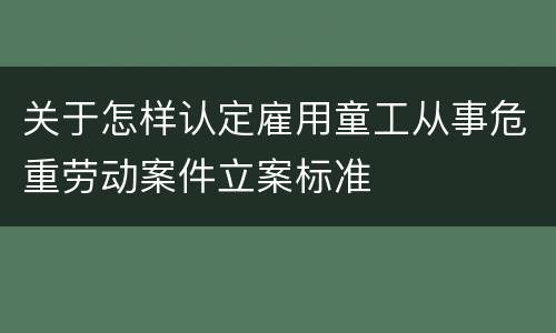 关于怎样认定雇用童工从事危重劳动案件立案标准