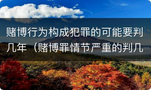 赌博行为构成犯罪的可能要判几年（赌博罪情节严重的判几年）