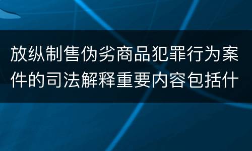 放纵制售伪劣商品犯罪行为案件的司法解释重要内容包括什么