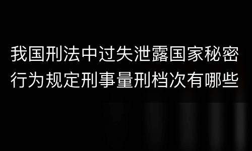 我国刑法中过失泄露国家秘密行为规定刑事量刑档次有哪些