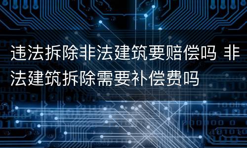 违法拆除非法建筑要赔偿吗 非法建筑拆除需要补偿费吗