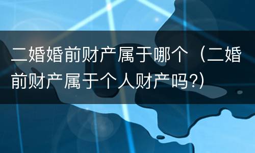 二婚婚前财产属于哪个（二婚前财产属于个人财产吗?）
