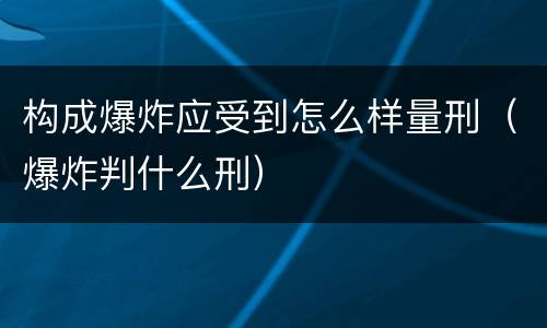 构成爆炸应受到怎么样量刑（爆炸判什么刑）