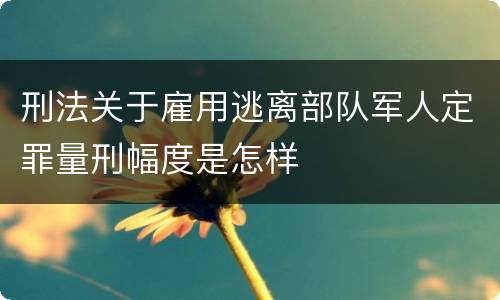 刑法关于雇用逃离部队军人定罪量刑幅度是怎样