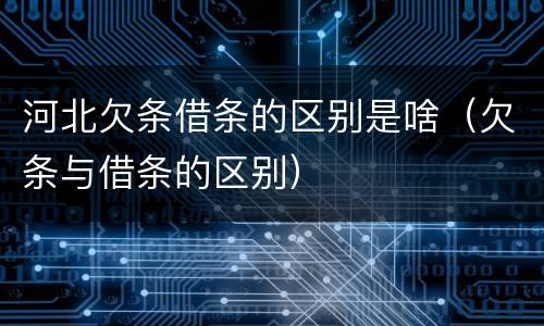 河北欠条借条的区别是啥（欠条与借条的区别）