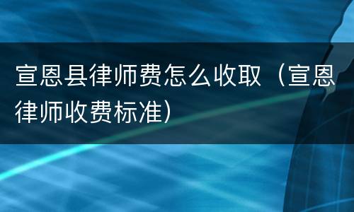 宣恩县律师费怎么收取（宣恩律师收费标准）