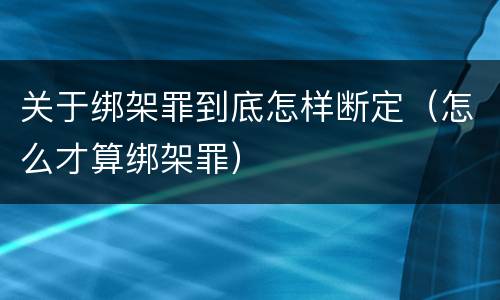 关于绑架罪到底怎样断定（怎么才算绑架罪）