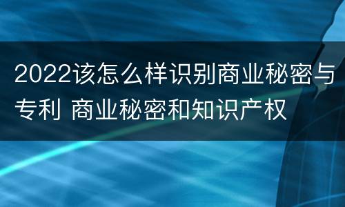 2022该怎么样识别商业秘密与专利 商业秘密和知识产权