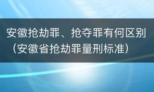 安徽抢劫罪、抢夺罪有何区别（安徽省抢劫罪量刑标准）