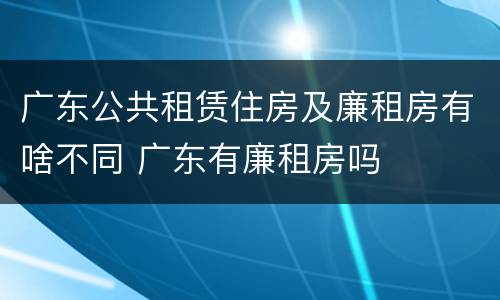 广东公共租赁住房及廉租房有啥不同 广东有廉租房吗