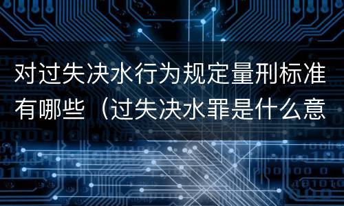 对过失决水行为规定量刑标准有哪些（过失决水罪是什么意思）