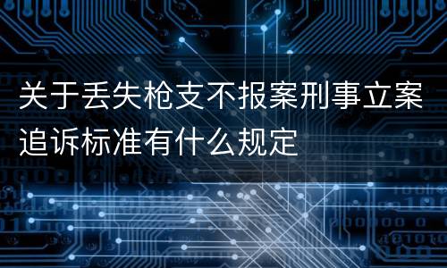 关于丢失枪支不报案刑事立案追诉标准有什么规定