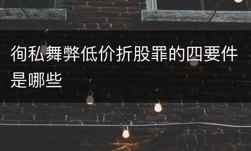 徇私舞弊低价折股罪的四要件是哪些