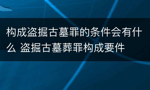 构成盗掘古墓罪的条件会有什么 盗掘古墓葬罪构成要件