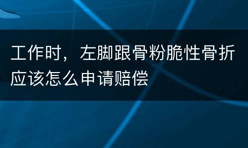 工作时，左脚跟骨粉脆性骨折应该怎么申请赔偿