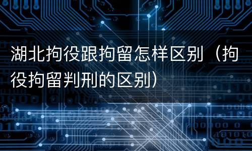 湖北拘役跟拘留怎样区别（拘役拘留判刑的区别）