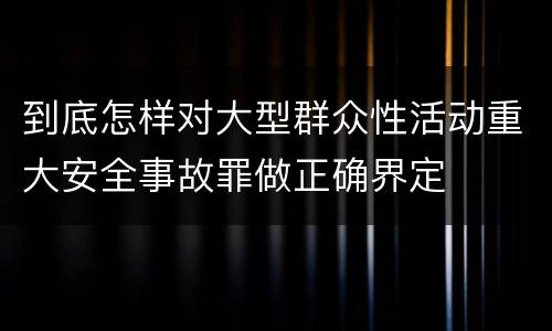 到底怎样对大型群众性活动重大安全事故罪做正确界定