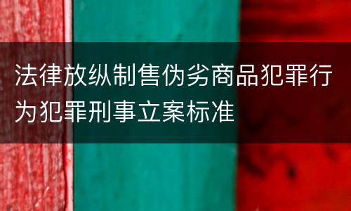 法律放纵制售伪劣商品犯罪行为犯罪刑事立案标准