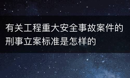 有关工程重大安全事故案件的刑事立案标准是怎样的