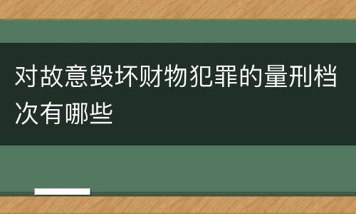 对故意毁坏财物犯罪的量刑档次有哪些
