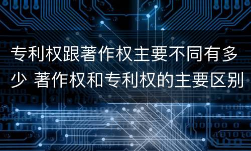 专利权跟著作权主要不同有多少 著作权和专利权的主要区别
