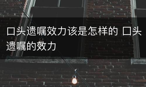 口头遗嘱效力该是怎样的 囗头遗嘱的效力