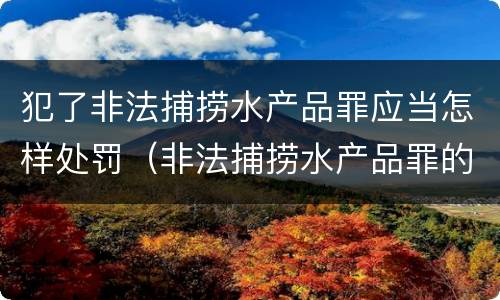 犯了非法捕捞水产品罪应当怎样处罚（非法捕捞水产品罪的情节严重）
