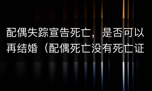 配偶失踪宣告死亡，是否可以再结婚（配偶死亡没有死亡证明能再婚吗）