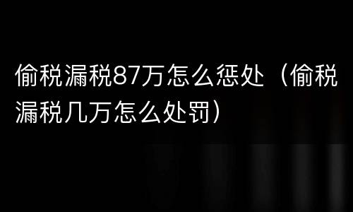 偷税漏税87万怎么惩处（偷税漏税几万怎么处罚）