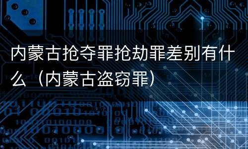 内蒙古抢夺罪抢劫罪差别有什么（内蒙古盗窃罪）