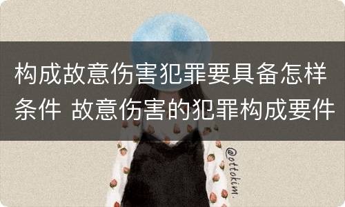 构成故意伤害犯罪要具备怎样条件 故意伤害的犯罪构成要件