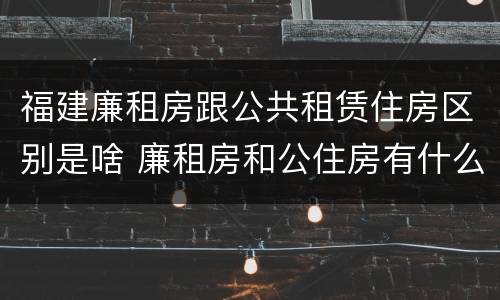 福建廉租房跟公共租赁住房区别是啥 廉租房和公住房有什么区别